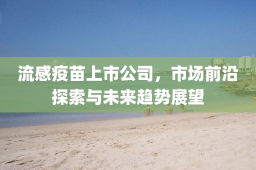 流感疫苗上市公司，市場前沿探索與未來趨勢展望