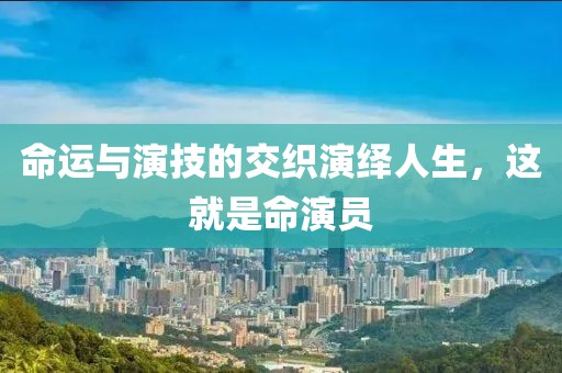 命運(yùn)與演技的交織演繹人生，這就是命演員