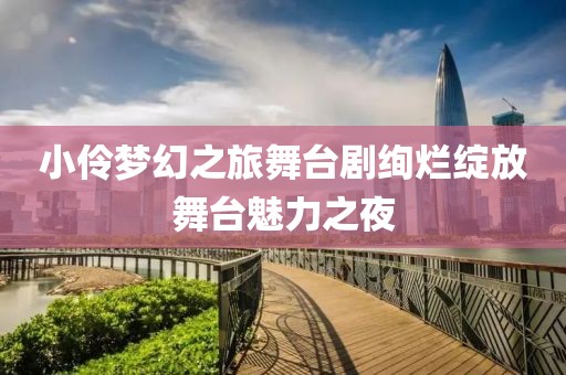 小伶夢幻之旅舞臺劇絢爛綻放舞臺魅力之夜