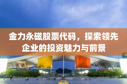 金力永磁股票代碼，探索領(lǐng)先企業(yè)的投資魅力與前景