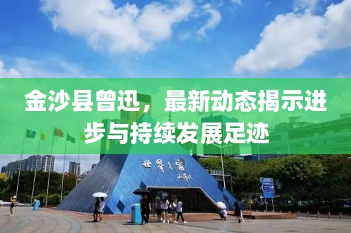 金沙縣曾迅，最新動態(tài)揭示進(jìn)步與持續(xù)發(fā)展足跡