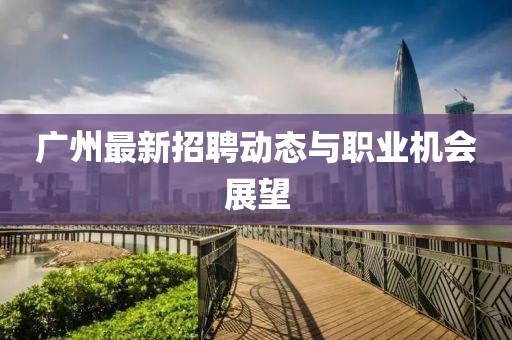 廣州最新招聘動(dòng)態(tài)與職業(yè)機(jī)會(huì)展望