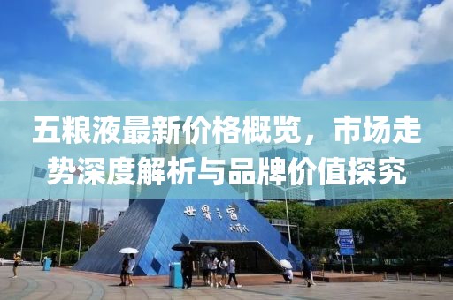 五糧液最新價格概覽，市場走勢深度解析與品牌價值探究