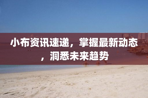 小布資訊速遞，掌握最新動態(tài)，洞悉未來趨勢
