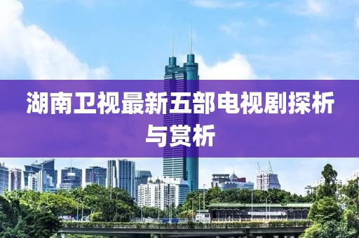 湖南衛(wèi)視最新五部電視劇探析與賞析