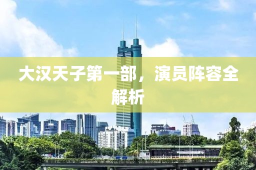 大漢天子第一部，演員陣容全解析