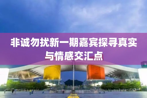 非誠勿擾新一期嘉賓探尋真實與情感交匯點(diǎn)