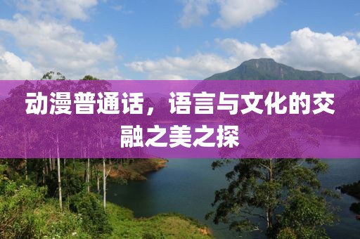 動漫普通話，語言與文化的交融之美之探