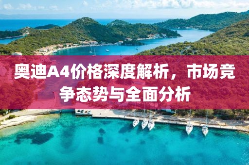 奧迪A4價格深度解析，市場競爭態(tài)勢與全面分析