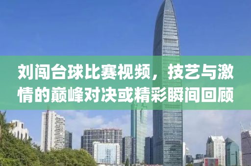 劉闖臺(tái)球比賽視頻，技藝與激情的巔峰對(duì)決或精彩瞬間回顧