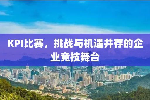 KPI比賽，挑戰(zhàn)與機(jī)遇并存的企業(yè)競(jìng)技舞臺(tái)