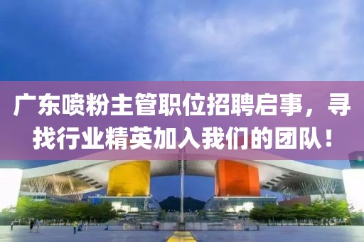 廣東噴粉主管職位招聘啟事，尋找行業(yè)精英加入我們的團隊！