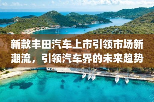 新款豐田汽車上市引領(lǐng)市場(chǎng)新潮流，引領(lǐng)汽車界的未來趨勢(shì)