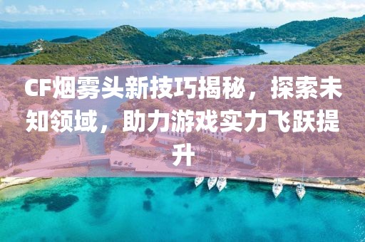 CF煙霧頭新技巧揭秘，探索未知領(lǐng)域，助力游戲?qū)嵙︼w躍提升