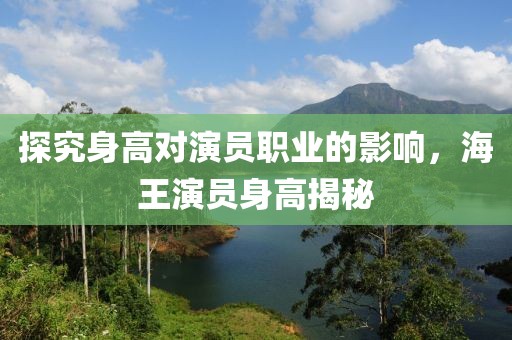 探究身高對演員職業(yè)的影響，海王演員身高揭秘
