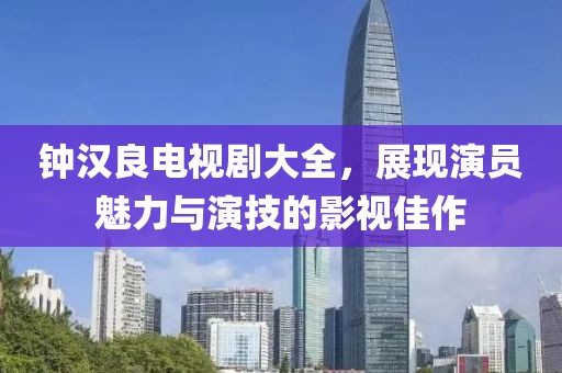 鐘漢良電視劇大全，展現(xiàn)演員魅力與演技的影視佳作
