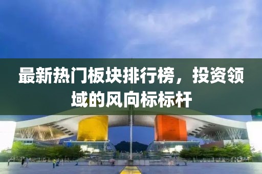 最新熱門板塊排行榜，投資領域的風向標標桿