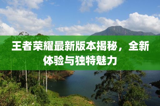 王者榮耀最新版本揭秘，全新體驗與獨特魅力