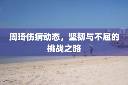 周琦傷病動(dòng)態(tài)，堅(jiān)韌與不屈的挑戰(zhàn)之路