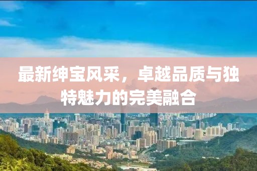 最新紳寶風采，卓越品質與獨特魅力的完美融合