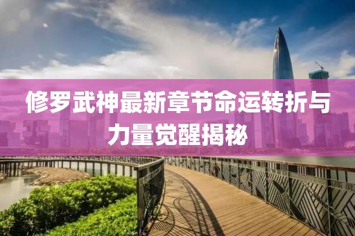 修羅武神最新章節(jié)命運轉(zhuǎn)折與力量覺醒揭秘