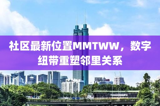 社區(qū)最新位置MMTWW，數(shù)字紐帶重塑鄰里關(guān)系