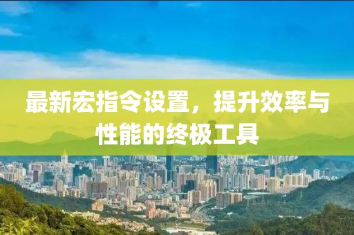 最新宏指令設(shè)置，提升效率與性能的終極工具