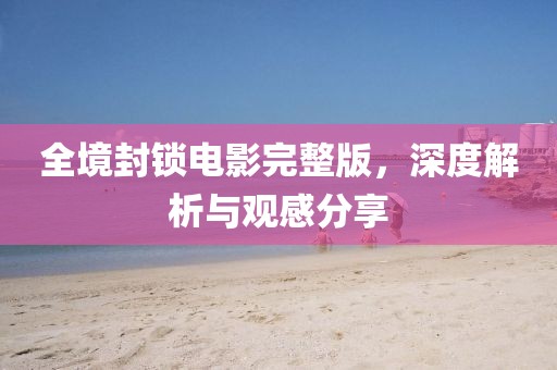全境封鎖電影完整版，深度解析與觀感分享