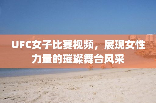 UFC女子比賽視頻，展現(xiàn)女性力量的璀璨舞臺(tái)風(fēng)采