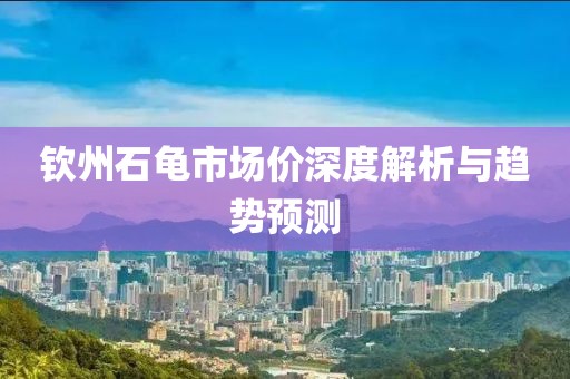 欽州石龜市場(chǎng)價(jià)深度解析與趨勢(shì)預(yù)測(cè)