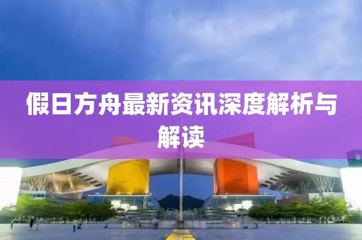 假日方舟最新資訊深度解析與解讀