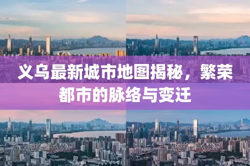 義烏最新城市地圖揭秘，繁榮都市的脈絡(luò)與變遷
