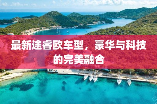 最新途睿歐車型，豪華與科技的完美融合