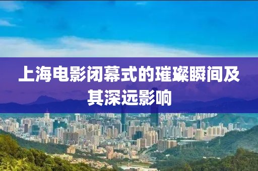 上海電影閉幕式的璀璨瞬間及其深遠(yuǎn)影響