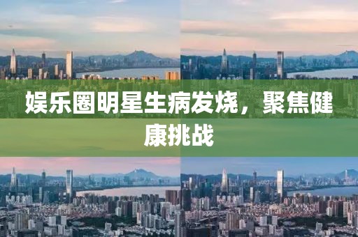 娛樂圈明星生病發(fā)燒，聚焦健康挑戰(zhàn)