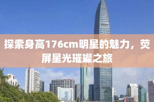 探索身高176cm明星的魅力，熒屏星光璀璨之旅