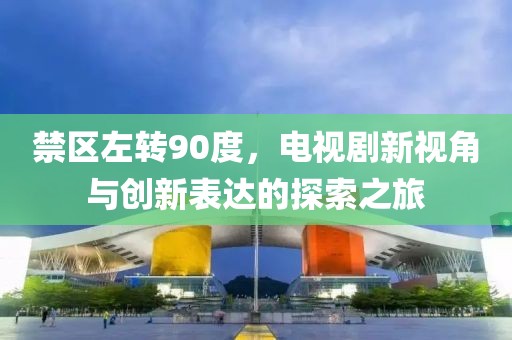 禁區(qū)左轉(zhuǎn)90度，電視劇新視角與創(chuàng)新表達的探索之旅