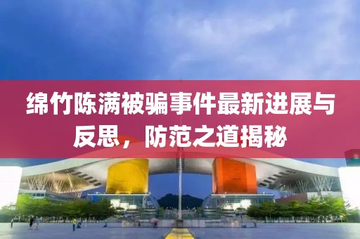 綿竹陳滿被騙事件最新進(jìn)展與反思，防范之道揭秘