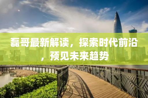 磊哥最新解讀，探索時代前沿，預(yù)見未來趨勢